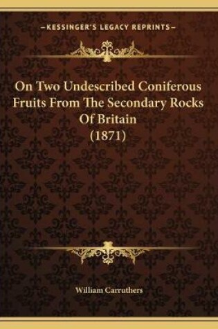 Cover of On Two Undescribed Coniferous Fruits From The Secondary Rocks Of Britain (1871)