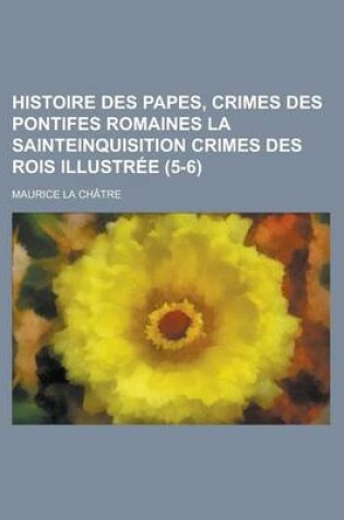 Cover of Histoire Des Papes, Crimes Des Pontifes Romaines La Sainteinquisition Crimes Des Rois Illustree (5-6)