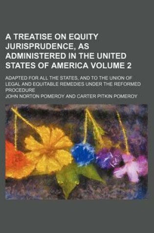 Cover of A Treatise on Equity Jurisprudence, as Administered in the United States of America Volume 2; Adapted for All the States, and to the Union of Legal and Equitable Remedies Under the Reformed Procedure