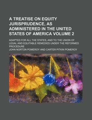 Book cover for A Treatise on Equity Jurisprudence, as Administered in the United States of America Volume 2; Adapted for All the States, and to the Union of Legal and Equitable Remedies Under the Reformed Procedure