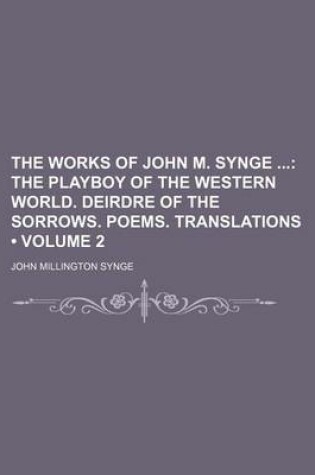 Cover of The Works of John M. Synge (Volume 2); The Playboy of the Western World. Deirdre of the Sorrows. Poems. Translations