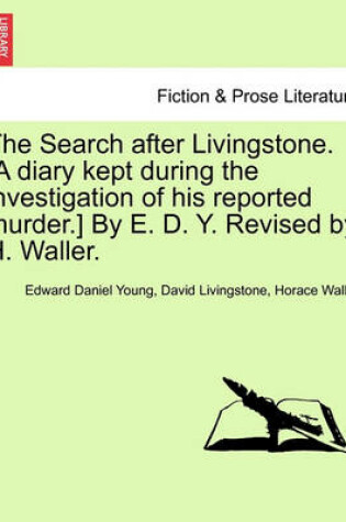 Cover of The Search After Livingstone. [A Diary Kept During the Investigation of His Reported Murder.] by E. D. Y. Revised by H. Waller.