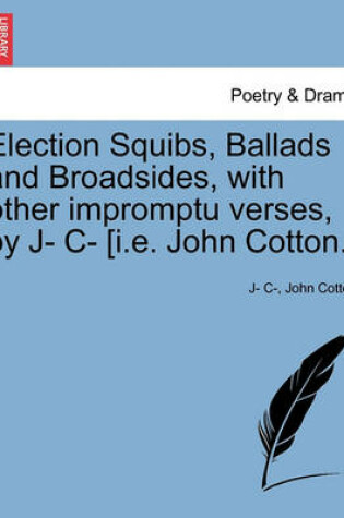 Cover of Election Squibs, Ballads and Broadsides, with Other Impromptu Verses, by J- C- [i.E. John Cotton.]