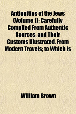 Book cover for Antiquities of the Jews (Volume 1); Carefully Compiled from Authentic Sources, and Their Customs Illustrated, from Modern Travels; To Which Is