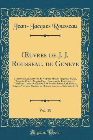 Cover of uvres de J. J. Rousseau, de Geneve, Vol. 10: Contenant: La Découverte du Nouveau Monde; Fragmens d'Iphis, Tragédie; Ode, In Nuptias Caroli Emmanuelis; Traduction; Le Verger des Charmettes; Epître À M. Bordes; Epitre À M. Parizot; Enigme; Vers pour Madame