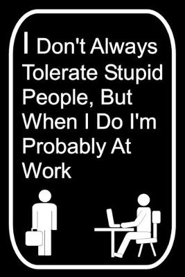 Book cover for I Don't Always Tolerate Stupid People But When I Do I'm Probably At Work