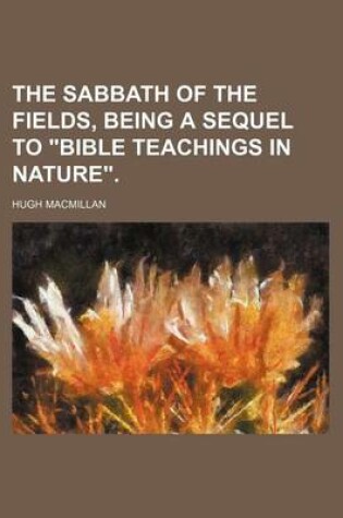 Cover of The Sabbath of the Fields, Being a Sequel to "Bible Teachings in Nature."