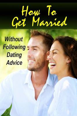 Book cover for How To Get Married Without Following Dating Advice