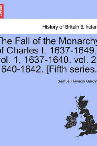 Cover of The Fall of the Monarchy of Charles I. 1637-1649. Vol. 1, 1637-1640. Vol. 2, 1640-1642. [Fifth Series.]