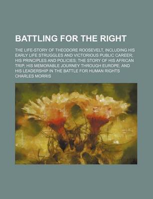 Book cover for Battling for the Right; The Life-Story of Theodore Roosevelt, Including His Early Life Struggles and Victorious Public Career His Principles and Policies the Story of His African Trip His Memorable Journey Through Europe and His Leadership in the Battle F