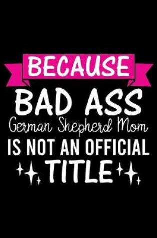 Cover of Because Bad Ass German Shepherd Mom is not an official Title