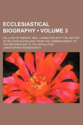 Cover of Ecclesiastical Biography (Volume 3); Or, Lives of Eminent Men, Connected with the History of Religion in England from the Commencement of the Reformat