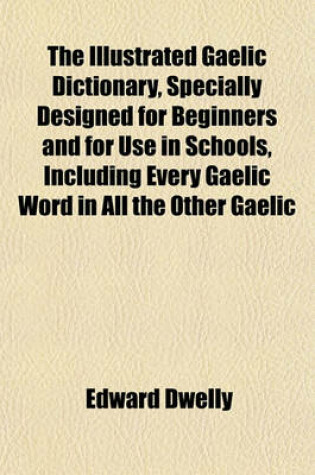 Cover of The Illustrated Gaelic Dictionary, Specially Designed for Beginners and for Use in Schools, Including Every Gaelic Word in All the Other Gaelic