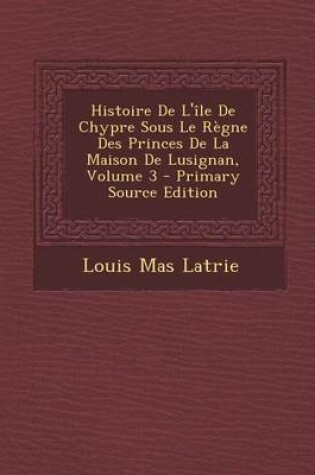 Cover of Histoire de L'Ile de Chypre Sous Le Regne Des Princes de La Maison de Lusignan, Volume 3 - Primary Source Edition