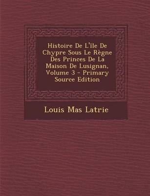 Book cover for Histoire de L'Ile de Chypre Sous Le Regne Des Princes de La Maison de Lusignan, Volume 3 - Primary Source Edition