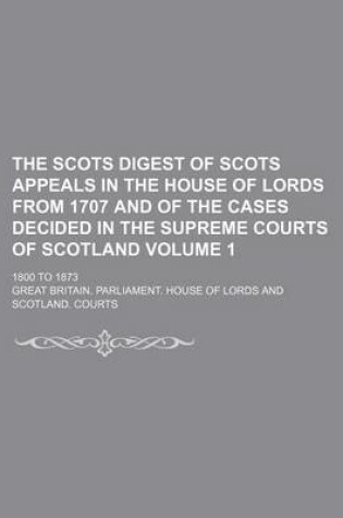 Cover of The Scots Digest of Scots Appeals in the House of Lords from 1707 and of the Cases Decided in the Supreme Courts of Scotland Volume 1; 1800 to 1873