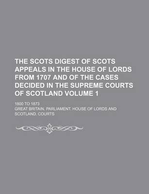 Book cover for The Scots Digest of Scots Appeals in the House of Lords from 1707 and of the Cases Decided in the Supreme Courts of Scotland Volume 1; 1800 to 1873