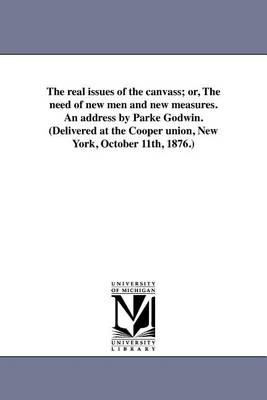 Book cover for The Real Issues of the Canvass; Or, the Need of New Men and New Measures. an Address by Parke Godwin. (Delivered at the Cooper Union, New York, October 11th, 1876.)