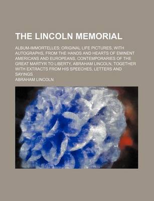 Book cover for The Lincoln Memorial; Album-Immortelles; Original Life Pictures, with Autographs, from the Hands and Hearts of Eminent Americans and Europeans, Contemporaries of the Great Martyr to Liberty, Abraham Lincoln, Together with Extracts from His Speeches, Lette