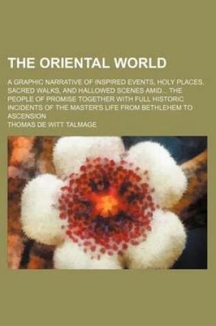 Cover of The Oriental World; A Graphic Narrative of Inspired Events, Holy Places, Sacred Walks, and Hallowed Scenes Amid the People of Promise Together with Full Historic Incidents of the Master's Life from Bethlehem to Ascension