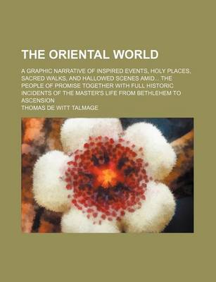 Book cover for The Oriental World; A Graphic Narrative of Inspired Events, Holy Places, Sacred Walks, and Hallowed Scenes Amid the People of Promise Together with Full Historic Incidents of the Master's Life from Bethlehem to Ascension