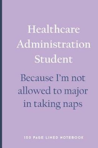 Cover of Healthcare Administration Student - Because I'm Not Allowed to Major in Taking Naps