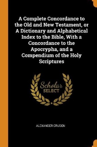 Cover of A Complete Concordance to the Old and New Testament, or a Dictionary and Alphabetical Index to the Bible, with a Concordance to the Apocrypha, and a Compendium of the Holy Scriptures