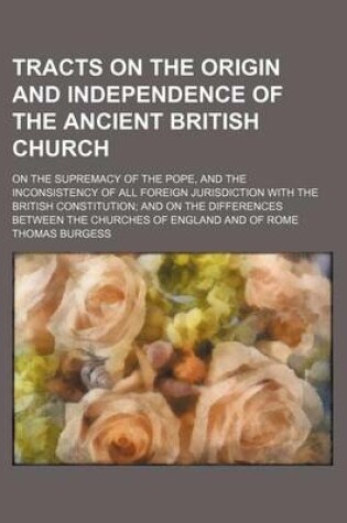 Cover of Tracts on the Origin and Independence of the Ancient British Church; On the Supremacy of the Pope, and the Inconsistency of All Foreign Jurisdiction with the British Constitution and on the Differences Between the Churches of England and of Rome