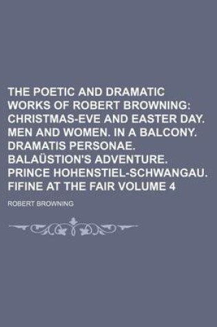 Cover of The Poetic and Dramatic Works of Robert Browning; Christmas-Eve and Easter Day. Men and Women. in a Balcony. Dramatis Personae. Balaustion's Adventure. Prince Hohenstiel-Schwangau. Fifine at the Fair Volume 4