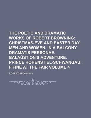 Book cover for The Poetic and Dramatic Works of Robert Browning; Christmas-Eve and Easter Day. Men and Women. in a Balcony. Dramatis Personae. Balaustion's Adventure. Prince Hohenstiel-Schwangau. Fifine at the Fair Volume 4