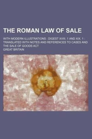 Cover of The Roman Law of Sale; With Modern Illustrations Digest XVIII. 1 and XIX. 1 Translated with Notes and References to Cases and the Sale of Goods ACT