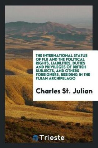 Cover of The International Status of Fiji and the Political Rights, Liabilities, Duties and Privileges of British Subjects, and Others Foreigners, Residing in the Fijian Archipelago