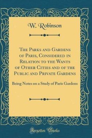 Cover of The Parks and Gardens of Paris, Considered in Relation to the Wants of Other Cities and of the Public and Private Gardens