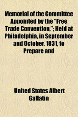 Cover of Memorial of the Committee Appointed by the "Free Trade Convention,"; Held at Philadelphia, in September and October, 1831, to Prepare and Present a Memorial to Congress, Remonstrating Against the Existing Tariff of Duties