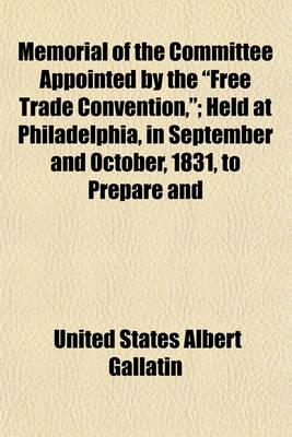 Book cover for Memorial of the Committee Appointed by the "Free Trade Convention,"; Held at Philadelphia, in September and October, 1831, to Prepare and Present a Memorial to Congress, Remonstrating Against the Existing Tariff of Duties