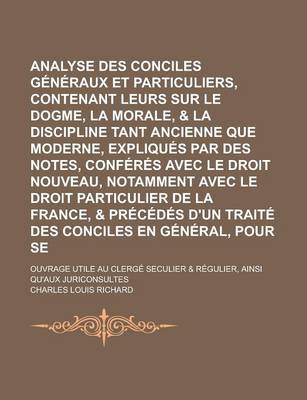 Book cover for Analyse Des Conciles Generaux Et Particuliers, Contenant Leurs Canons Sur Le Dogme, La Morale, & La Discipline Tant Ancienne Que Moderne, Expliques Par Des Notes, Conferes Avec Le Droit Nouveau, Notamment Avec Le Droit Particulier (3 )