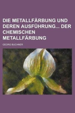 Cover of Die Metallfarbung Und Deren Ausfuhrung Der Chemischen Metallfarbung