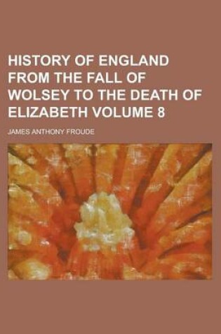 Cover of History of England from the Fall of Wolsey to the Death of Elizabeth Volume 8