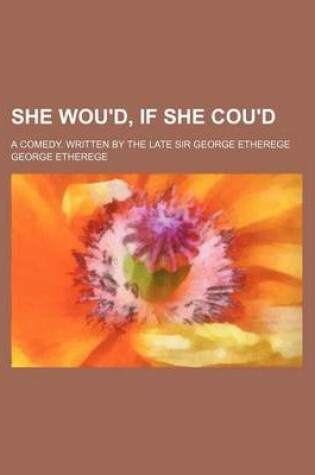 Cover of She Wou'd, If She Cou'd; A Comedy. Written by the Late Sir George Etherege