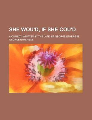 Book cover for She Wou'd, If She Cou'd; A Comedy. Written by the Late Sir George Etherege