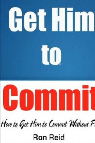 Cover of Get Him to Commit - How to Get Him to Commit Without Fear