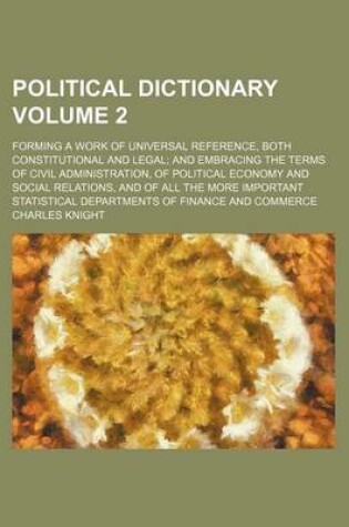 Cover of Political Dictionary Volume 2; Forming a Work of Universal Reference, Both Constitutional and Legal and Embracing the Terms of Civil Administration, of Political Economy and Social Relations, and of All the More Important Statistical Departments of Financ