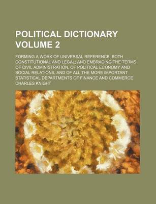 Book cover for Political Dictionary Volume 2; Forming a Work of Universal Reference, Both Constitutional and Legal and Embracing the Terms of Civil Administration, of Political Economy and Social Relations, and of All the More Important Statistical Departments of Financ