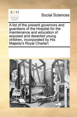 Cover of A list of the present governors and guardians of the Hospital for the maintenance and education of exposed and deserted young children, incorporated by His Majesty's Royal Charter\