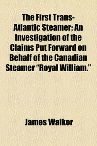 Cover of The First Trans-Atlantic Steamer; An Investigation of the Claims Put Forward on Behalf of the Canadian Steamer "Royal William."