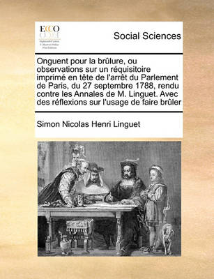 Book cover for Onguent pour la brûlure, ou observations sur un réquisitoire imprimé en tête de l'arrêt du Parlement de Paris, du 27 septembre 1788, rendu contre les Annales de M. Linguet. Avec des réflexions sur l'usage de faire brûler