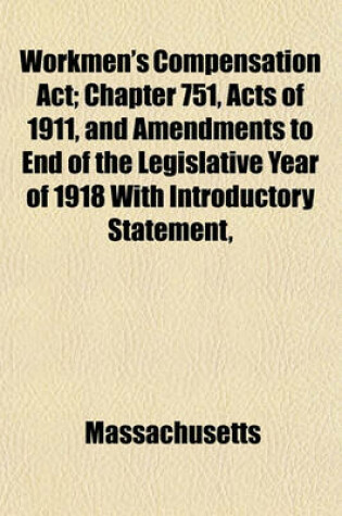 Cover of Workmen's Compensation ACT; Chapter 751, Acts of 1911, and Amendments to End of the Legislative Year of 1918 with Introductory Statement,