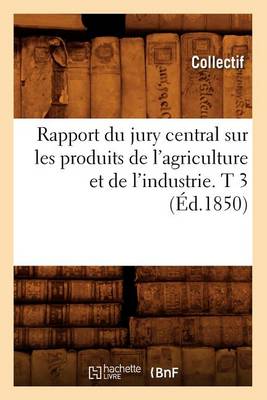 Cover of Rapport Du Jury Central Sur Les Produits de l'Agriculture Et de l'Industrie. T 3 (Ed.1850)