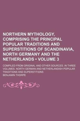 Cover of Northern Mythology, Comprising the Principal Popular Traditions and Superstitions of Scandinavia, North Germany and the Netherlands (Volume 3 ); Compi