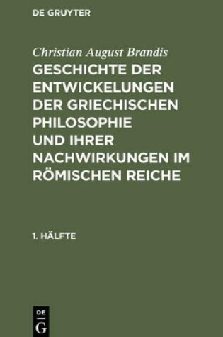 Cover of Christian August Brandis: Geschichte Der Entwickelungen Der Griechischen Philosophie Und Ihrer Nachwirkungen Im Roemischen Reiche. 1. Halfte